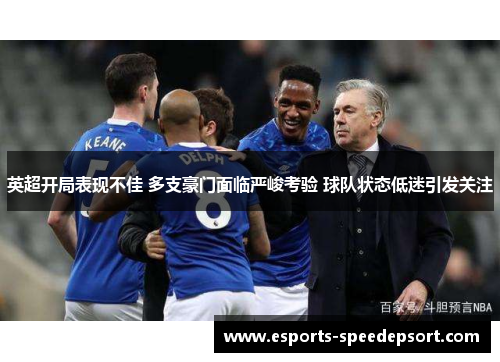英超开局表现不佳 多支豪门面临严峻考验 球队状态低迷引发关注