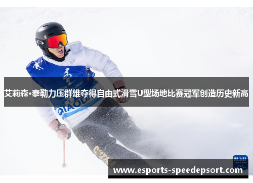 艾莉森·泰勒力压群雄夺得自由式滑雪U型场地比赛冠军创造历史新高