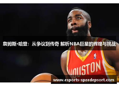 詹姆斯·哈登：从争议到传奇 解析NBA巨星的辉煌与挑战