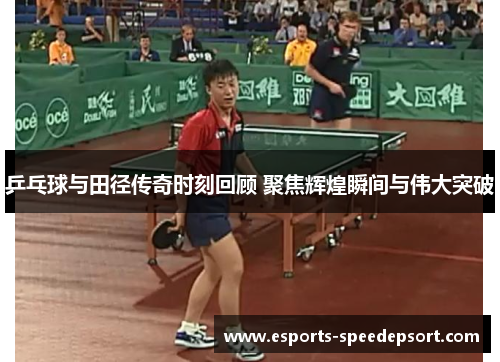 乒乓球与田径传奇时刻回顾 聚焦辉煌瞬间与伟大突破