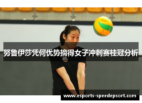 努鲁伊莎凭何优势摘得女子冲刺赛桂冠分析
