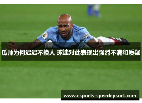 瓜帅为何迟迟不换人 球迷对此表现出强烈不满和质疑