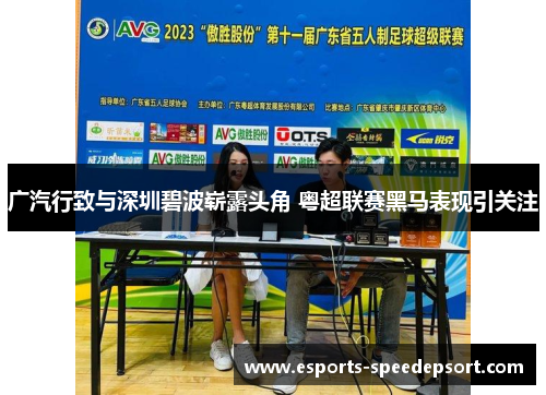 广汽行致与深圳碧波崭露头角 粤超联赛黑马表现引关注