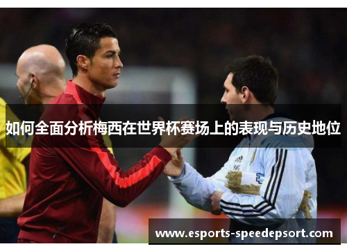 如何全面分析梅西在世界杯赛场上的表现与历史地位