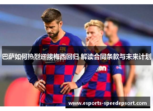 巴萨如何热烈迎接梅西回归 解读合同条款与未来计划