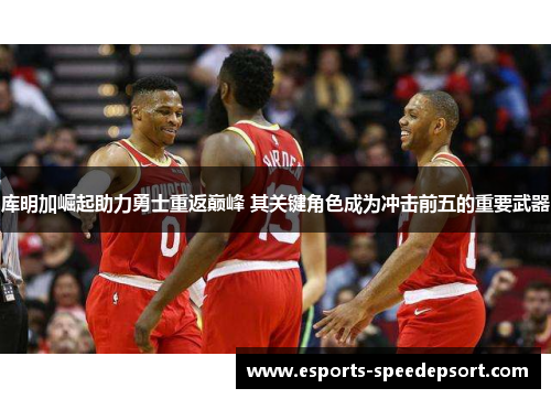 库明加崛起助力勇士重返巅峰 其关键角色成为冲击前五的重要武器