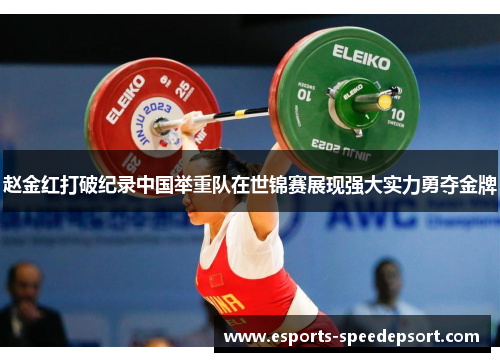 赵金红打破纪录中国举重队在世锦赛展现强大实力勇夺金牌