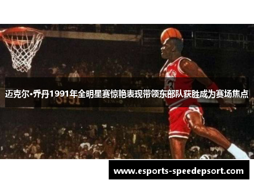 迈克尔·乔丹1991年全明星赛惊艳表现带领东部队获胜成为赛场焦点