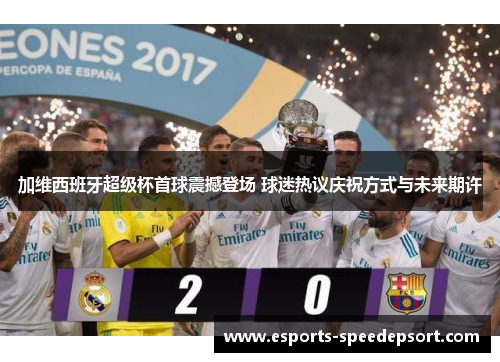 加维西班牙超级杯首球震撼登场 球迷热议庆祝方式与未来期许
