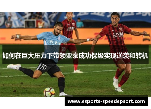 如何在巨大压力下带领亚泰成功保级实现逆袭和转机