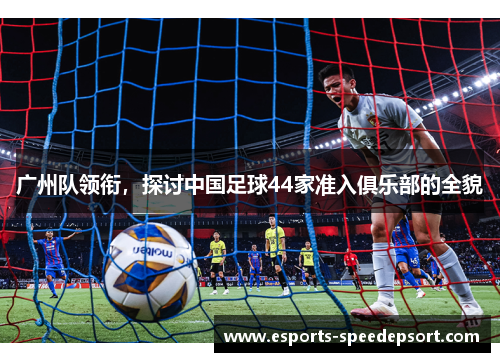 广州队领衔，探讨中国足球44家准入俱乐部的全貌