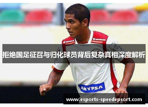 拒绝国足征召与归化球员背后复杂真相深度解析