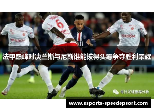 法甲巅峰对决兰斯与尼斯谁能拔得头筹争夺胜利荣耀