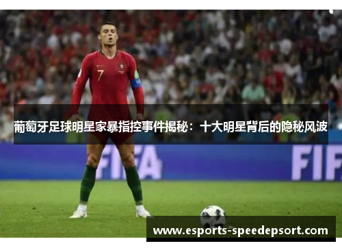 葡萄牙足球明星家暴指控事件揭秘：十大明星背后的隐秘风波