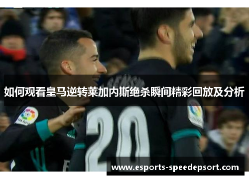 如何观看皇马逆转莱加内斯绝杀瞬间精彩回放及分析