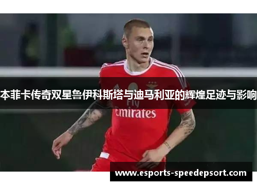 本菲卡传奇双星鲁伊科斯塔与迪马利亚的辉煌足迹与影响