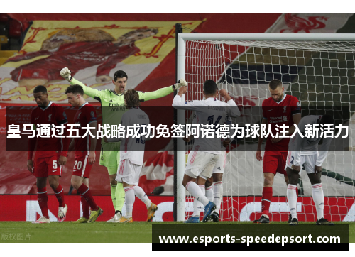 皇马通过五大战略成功免签阿诺德为球队注入新活力