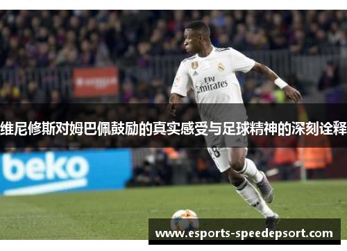 维尼修斯对姆巴佩鼓励的真实感受与足球精神的深刻诠释