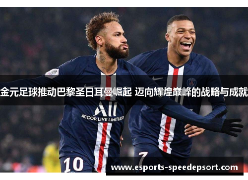 金元足球推动巴黎圣日耳曼崛起 迈向辉煌巅峰的战略与成就