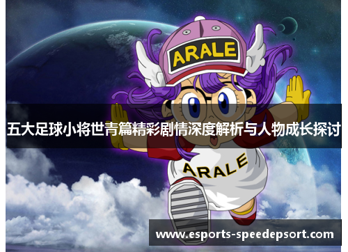 五大足球小将世青篇精彩剧情深度解析与人物成长探讨