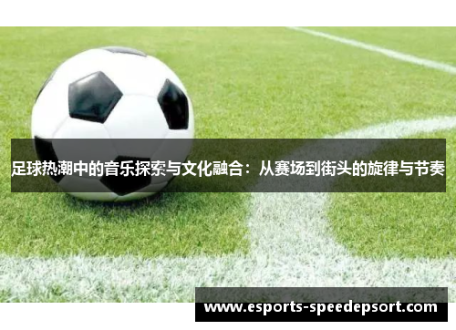 足球热潮中的音乐探索与文化融合：从赛场到街头的旋律与节奏