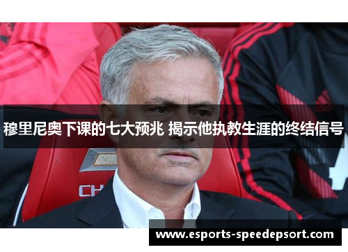穆里尼奥下课的七大预兆 揭示他执教生涯的终结信号