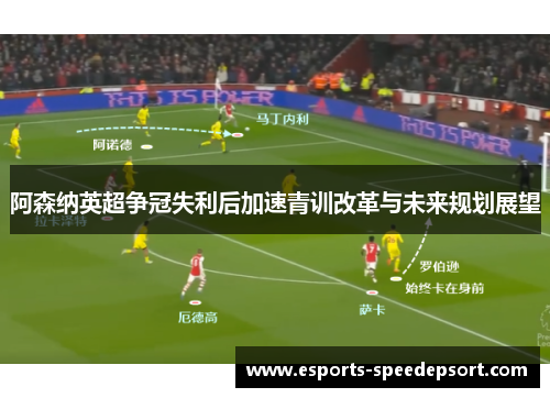 阿森纳英超争冠失利后加速青训改革与未来规划展望