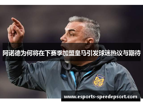 阿诺德为何将在下赛季加盟皇马引发球迷热议与期待