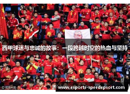 西甲球迷与忠诚的故事:一段跨越时空的热血与坚持 西甲球迷与忠诚的故事:一段跨越时空的热血与坚持