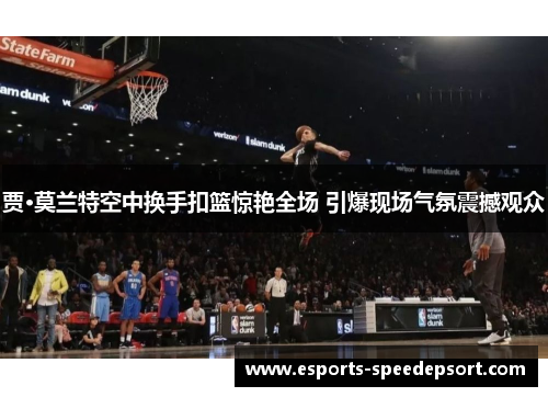 贾·莫兰特空中换手扣篮惊艳全场 引爆现场气氛震撼观众 贾·莫兰特空中换手扣篮惊艳全场 引爆现场气氛震撼观众