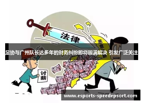 足协与广州队长达多年的财务纠纷即将圆满解决 引发广泛关注 足协与广州队长达多年的财务纠纷即将圆满解决 引发广泛关注