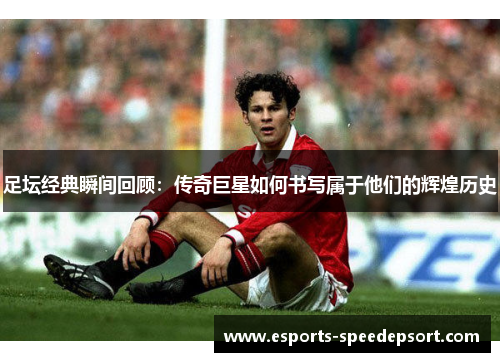 足坛经典瞬间回顾:传奇巨星如何书写属于他们的辉煌历史 足坛经典瞬间回顾:传奇巨星如何书写属于他们的辉煌历史