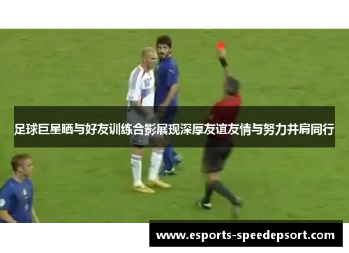 足球巨星晒与好友训练合影展现深厚友谊友情与努力并肩同行 足球巨星晒与好友训练合影展现深厚友谊友情与努力并肩同行
