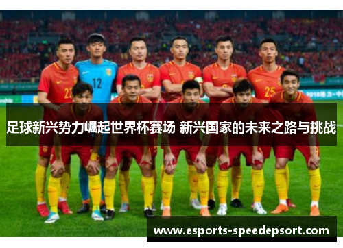 足球新兴势力崛起世界杯赛场 新兴国家的未来之路与挑战 足球新兴势力崛起世界杯赛场 新兴国家的未来之路与挑战