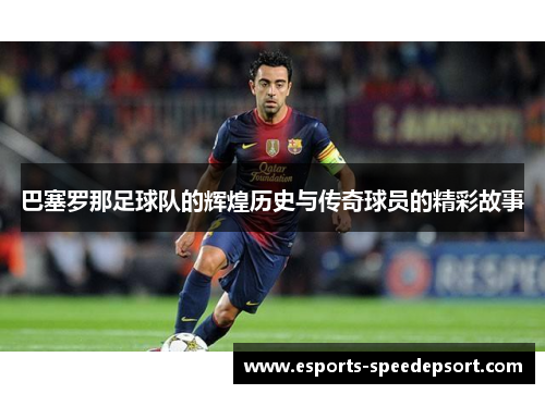 巴塞罗那足球队的辉煌历史与传奇球员的精彩故事