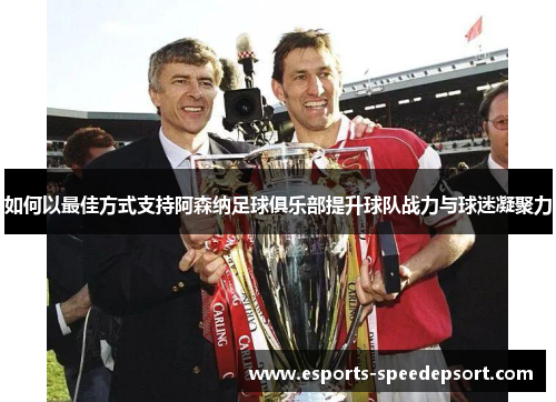 如何以最佳方式支持阿森纳足球俱乐部提升球队战力与球迷凝聚力 如何以最佳方式支持阿森纳足球俱乐部提升球队战力与球迷凝聚力