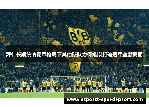 拜仁长期统治德甲格局下其他球队为何难以打破冠军垄断局面 拜仁长期统治德甲格局下其他球队为何难以打破冠军垄断局面