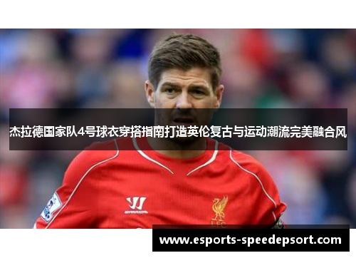 杰拉德国家队4号球衣穿搭指南打造英伦复古与运动潮流完美融合风