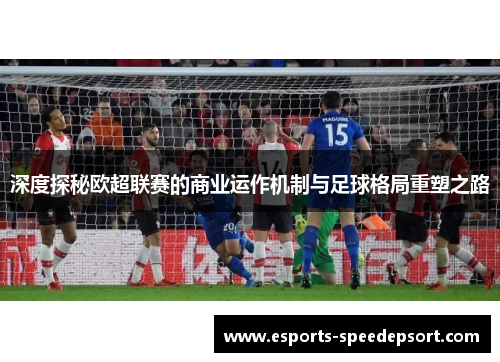 深度探秘欧超联赛的商业运作机制与足球格局重塑之路