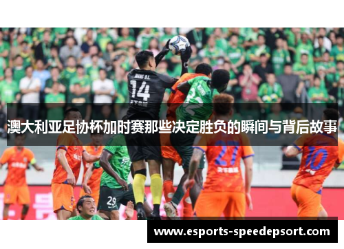 澳大利亚足协杯加时赛那些决定胜负的瞬间与背后故事 澳大利亚足协杯加时赛那些决定胜负的瞬间与背后故事