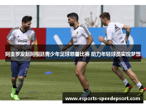 阿圭罗发起阿根廷青少年足球慈善比赛 助力年轻球员实现梦想