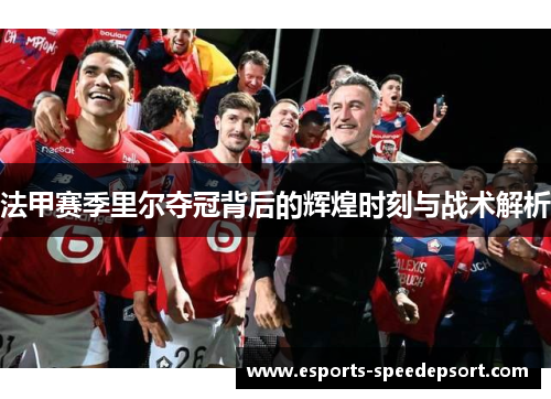 法甲赛季里尔夺冠背后的辉煌时刻与战术解析 法甲赛季里尔夺冠背后的辉煌时刻与战术解析