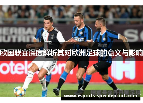 欧国联赛深度解析其对欧洲足球的意义与影响 欧国联赛深度解析其对欧洲足球的意义与影响