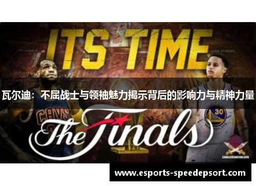 瓦尔迪:不屈战士与领袖魅力揭示背后的影响力与精神力量 瓦尔迪:不屈战士与领袖魅力揭示背后的影响力与精神力量