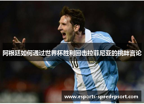 阿根廷如何通过世界杯胜利回击拉菲尼亚的挑衅言论 阿根廷如何通过世界杯胜利回击拉菲尼亚的挑衅言论