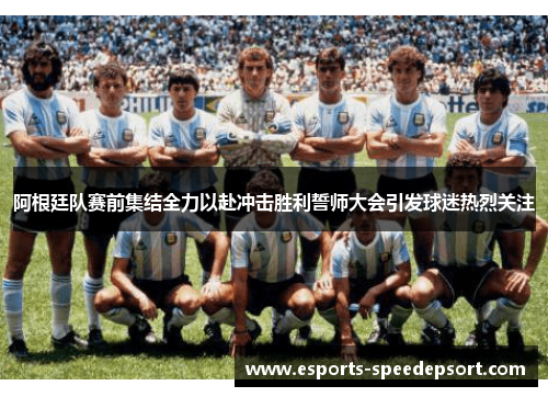 阿根廷队赛前集结全力以赴冲击胜利誓师大会引发球迷热烈关注 阿根廷队赛前集结全力以赴冲击胜利誓师大会引发球迷热烈关注