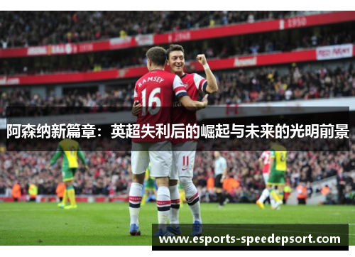 阿森纳新篇章:英超失利后的崛起与未来的光明前景 阿森纳新篇章:英超失利后的崛起与未来的光明前景