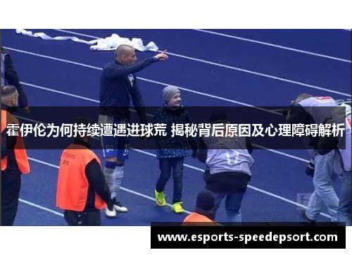 霍伊伦为何持续遭遇进球荒 揭秘背后原因及心理障碍解析