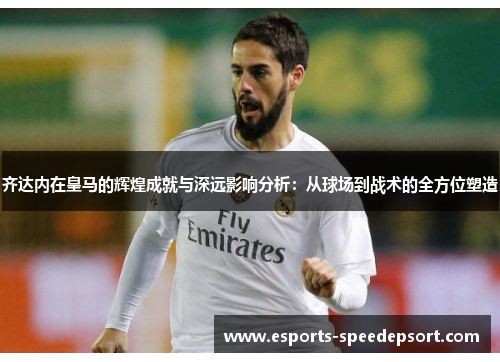 齐达内在皇马的辉煌成就与深远影响分析：从球场到战术的全方位塑造