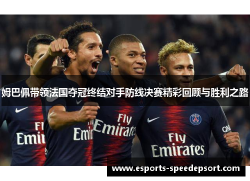 姆巴佩带领法国夺冠终结对手防线决赛精彩回顾与胜利之路 姆巴佩带领法国夺冠终结对手防线决赛精彩回顾与胜利之路